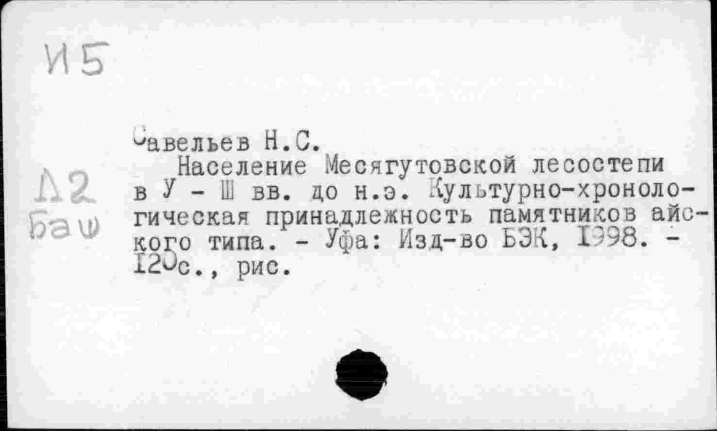 ﻿hž
Баи)
Савельев H.С.
Население Месягутовской лесостепи в У - Ш вв. до н.э. Аультурно-хроноло-гическая принадлежность памятников айс кого типа. - Уфа: Изд-во БЭК, 1998. -120с.» рис.